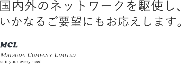 国内外のネットワークを駆使し、いかなるご要望にもお応えします。